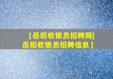 【岳阳收银员招聘网|岳阳收银员招聘信息】